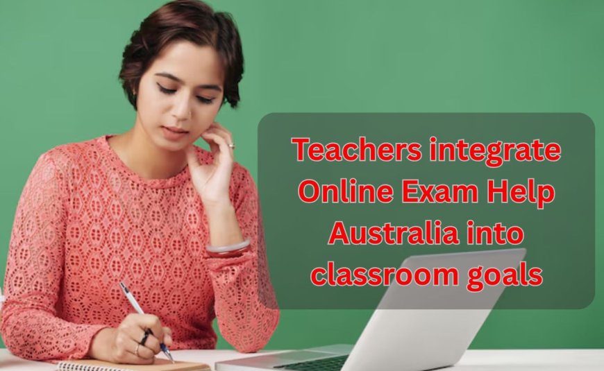 Teachers integrate Online Exam Help Australia into classroom goals